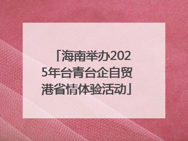 海南举办2025年台青台企自贸港省情体验活动