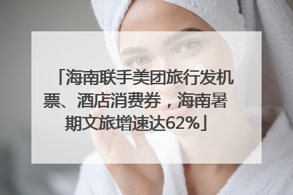 海南联手美团旅行发机票、酒店消费券，海南暑期文旅增速达62%
