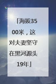 海拔3500米，这对夫妻坚守在黑河源头19年