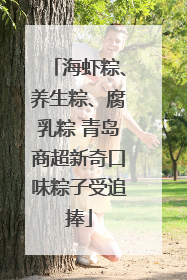 海虾粽、养生粽、腐乳粽 青岛商超新奇口味粽子受追捧