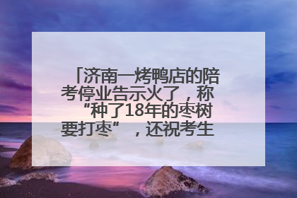 济南一烤鸭店的陪考停业告示火了，称“种了18年的枣树要打枣”，还祝考生“鸭”的全对