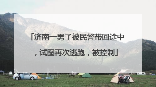 济南一男子被民警带回途中，试图再次逃跑，被控制