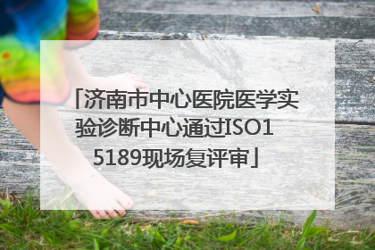 济南市中心医院医学实验诊断中心通过ISO15189现场复评审