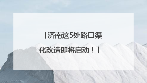 济南这5处路口渠化改造即将启动！