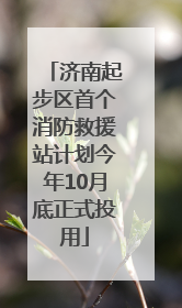济南起步区首个消防救援站计划今年10月底正式投用