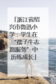 浙江省绍兴市鲁迅小学：学生在“孺子牛志愿服务”中历练成长