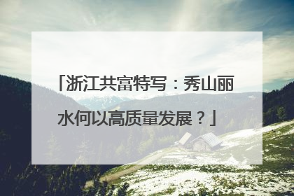 浙江共富特写：秀山丽水何以高质量发展？