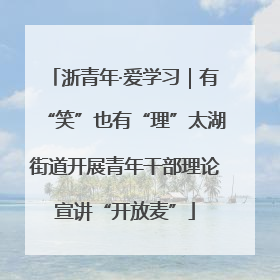 浙青年·爱学习｜有“笑”也有“理”太湖街道开展青年干部理论宣讲“开放麦”