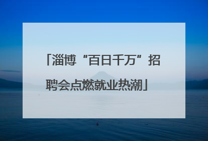 淄博“百日千万”招聘会点燃就业热潮