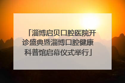 淄博启贝口腔医院开诊盛典暨淄博口腔健康科普馆启幕仪式举行