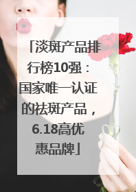 淡斑产品排行榜10强：国家唯一认证的祛斑产品，6.18高优惠品牌