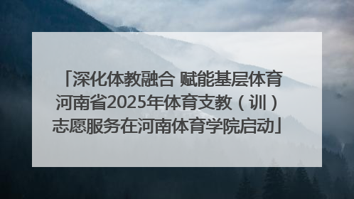 深化体教融合 赋能基层体育 河南省2025年体育支教（训）志愿服务在河南体育学院启动