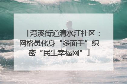 湾溪街道清水江社区：网格员化身“多面手”织密“民生幸福网”