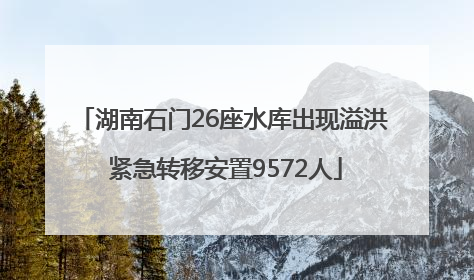 湖南石门26座水库出现溢洪 紧急转移安置9572人