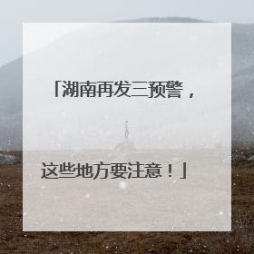 湖南再发三预警，这些地方要注意！