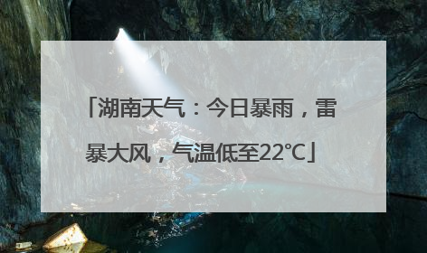 湖南天气：今日暴雨，雷暴大风，气温低至22℃