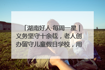 湖南好人·每周一星｜义务坚守十余载，老人创办留守儿童假日学校，用爱传道以心授艺