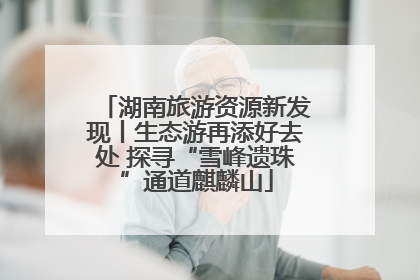 湖南旅游资源新发现丨生态游再添好去处 探寻“雪峰遗珠”通道麒麟山