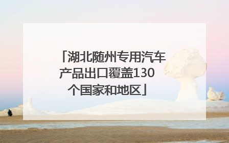 湖北随州专用汽车产品出口覆盖130个国家和地区