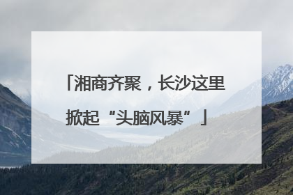 湘商齐聚，长沙这里掀起“头脑风暴”