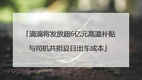 滴滴将发放超6亿元高温补贴 与司机共担夏日出车成本