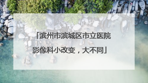 滨州市滨城区市立医院影像科小改变，大不同