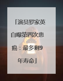 演员罗家英自曝第四次患癌：最多剩9年寿命