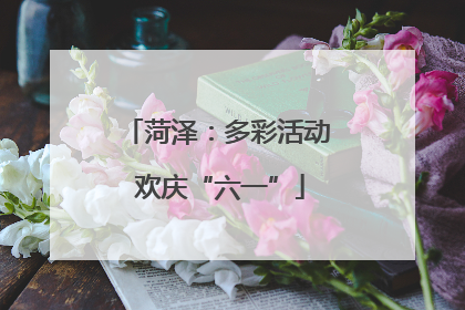 菏泽：多彩活动 欢庆“六一”