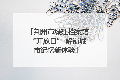 荆州市城建档案馆“开放日” 解锁城市记忆新体验