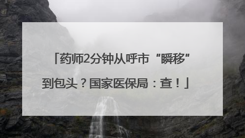 药师2分钟从呼市“瞬移”到包头？国家医保局：查！