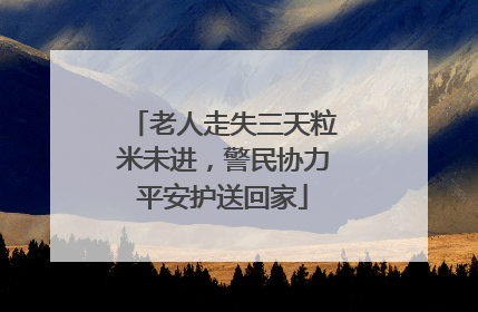 老人走失三天粒米未进，警民协力平安护送回家