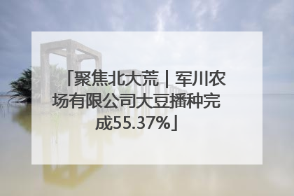 聚焦北大荒｜军川农场有限公司大豆播种完成55.37%