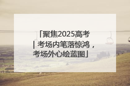 聚焦2025高考｜考场内笔落惊鸿，考场外心绘蓝图