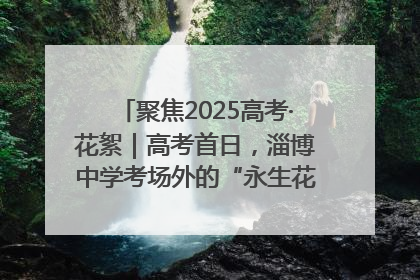 聚焦2025高考·花絮｜高考首日，淄博中学考场外的“永生花”传递温暖与祝福