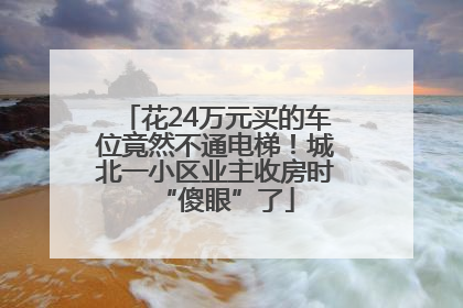 花24万元买的车位竟然不通电梯！城北一小区业主收房时“傻眼”了