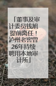 董事及审计委员钱旭提前离任！泸州老窖曾26年持续聘用本地审计所
