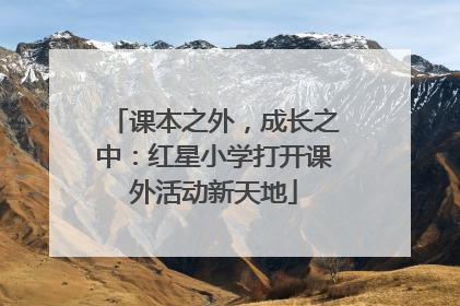课本之外，成长之中：红星小学打开课外活动新天地