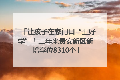 让孩子在家门口“上好学”！三年来贵安新区新增学位8310个