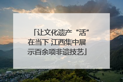 让文化遗产“活”在当下 江西集中展示百余项非遗技艺