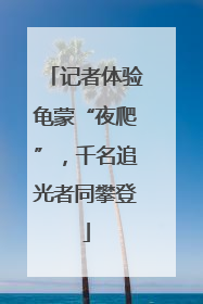 记者体验龟蒙“夜爬”，千名追光者同攀登