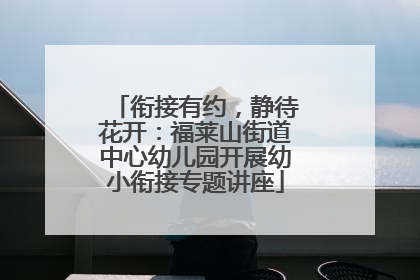 衔接有约，静待花开：福莱山街道中心幼儿园开展幼小衔接专题讲座