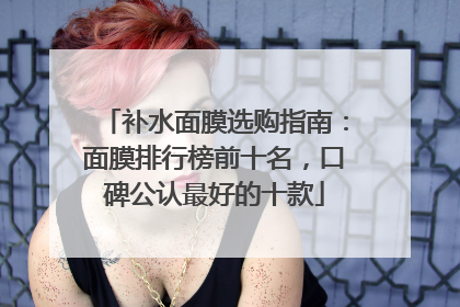 补水面膜选购指南：面膜排行榜前十名，口碑公认最好的十款