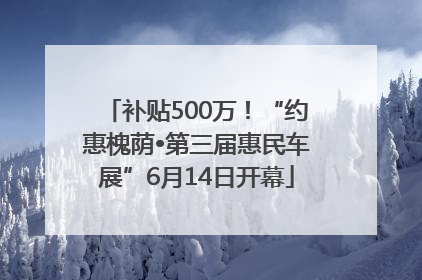 补贴500万！“约惠槐荫•第三届惠民车展”6月14日开幕