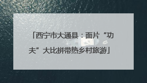 西宁市大通县：面片“功夫”大比拼带热乡村旅游