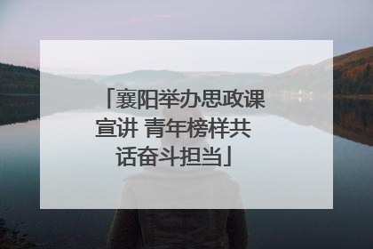 襄阳举办思政课宣讲 青年榜样共话奋斗担当