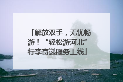 解放双手，无忧畅游！“轻松游河北”行李寄递服务上线