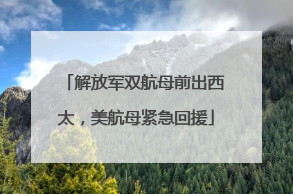 解放军双航母前出西太，美航母紧急回援