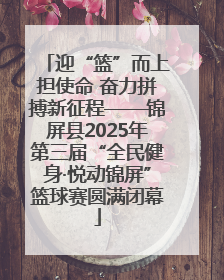 迎“篮”而上担使命 奋力拼搏新征程——锦屏县2025年第三届“全民健身·悦动锦屏”篮球赛圆满闭幕