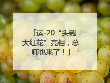 运-20“头戴大红花”亮相，总师也来了！