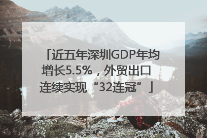 近五年深圳GDP年均增长5.5%，外贸出口连续实现“32连冠”